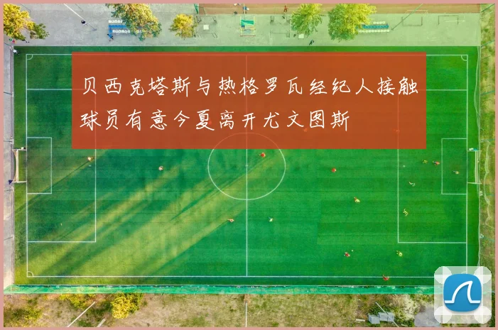 贝西克塔斯与热格罗瓦经纪人接触球员有意今夏离开尤文图斯