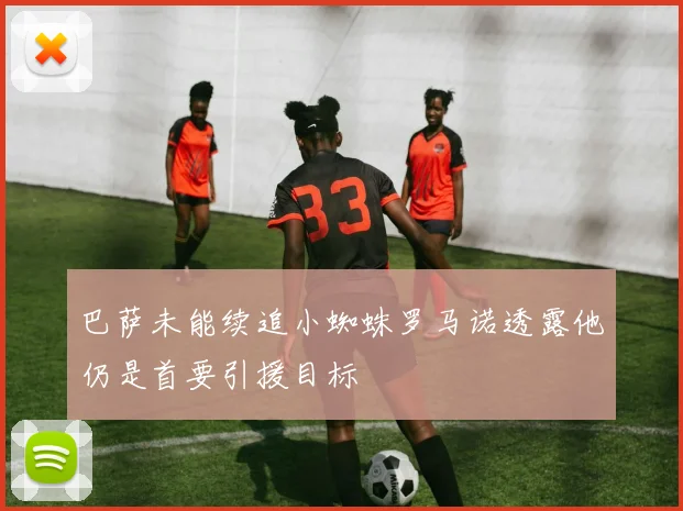 巴萨未能续追小蜘蛛罗马诺透露他仍是首要引援目标