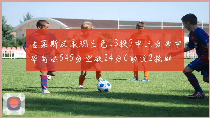吉莱斯皮表现出色13投7中三分命中率高达545分空砍24分6助攻2抢断