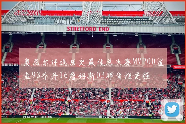 奥尼尔评选历史最佳总决赛MVP00鲨鱼93乔丹16詹姆斯03邓肯谁更强