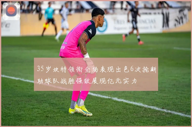 35岁坎特领衔全场表现出色6次抢断助球队战胜强敌展现亿元实力