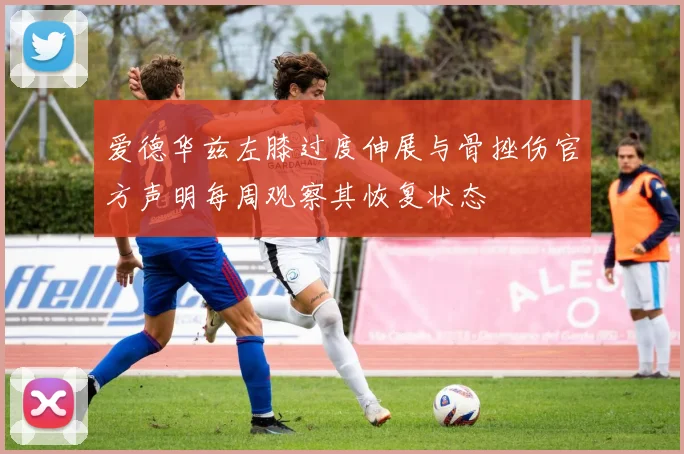 爱德华兹左膝过度伸展与骨挫伤官方声明每周观察其恢复状态