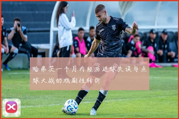 哈弗茨一个月内经历进球失误与点球大战的戏剧性转折