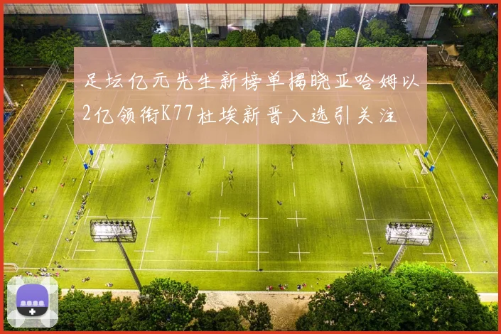 足坛亿元先生新榜单揭晓亚哈姆以2亿领衔K77杜埃新晋入选引关注