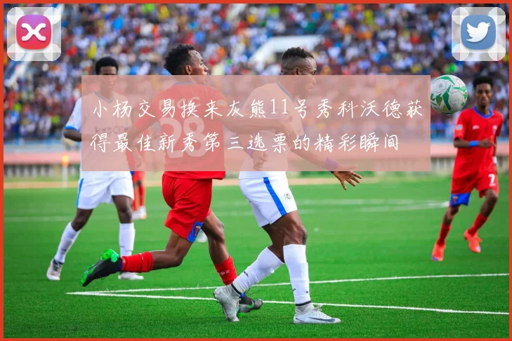 小杨交易换来灰熊11号秀科沃德获得最佳新秀第三选票的精彩瞬间