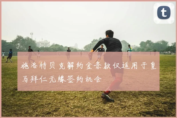 施洛特贝克解约金条款仅适用于皇马拜仁无缘签约机会
