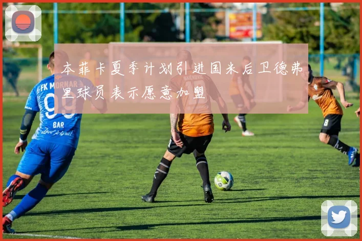 本菲卡夏季计划引进国米后卫德弗里球员表示愿意加盟