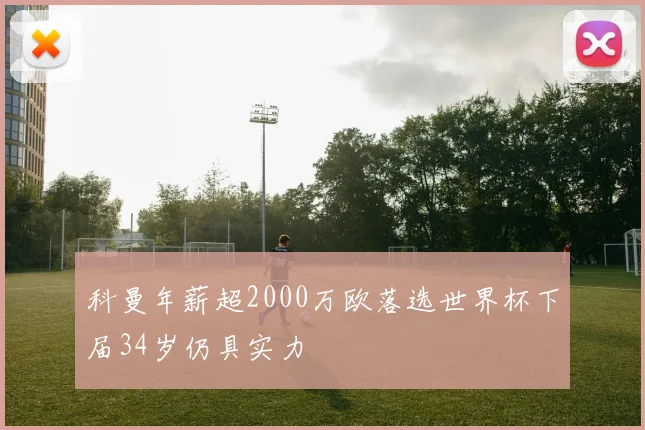 科曼年薪超2000万欧落选世界杯下届34岁仍具实力