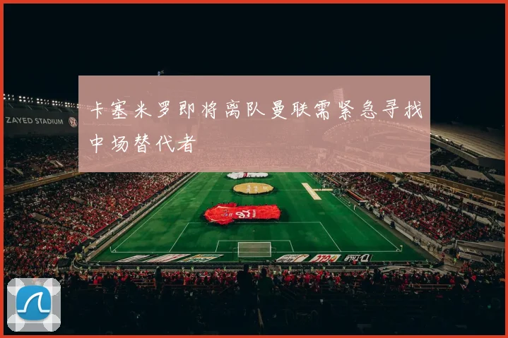 卡塞米罗即将离队曼联需紧急寻找中场替代者