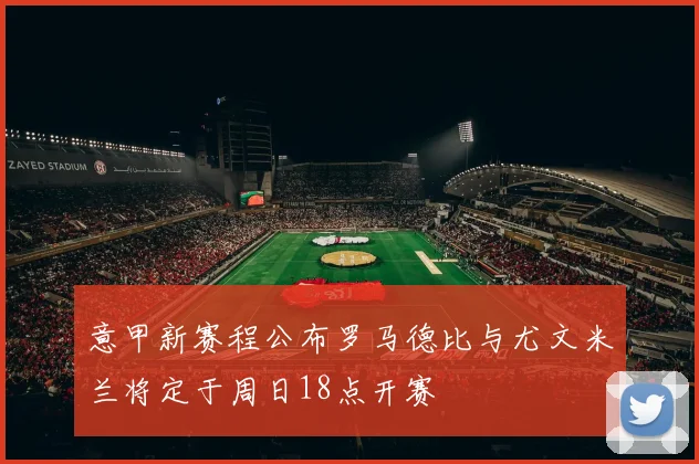 意甲新赛程公布罗马德比与尤文米兰将定于周日18点开赛