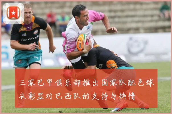 三家巴甲俱乐部推出国家队配色球衣彰显对巴西队的支持与热情
