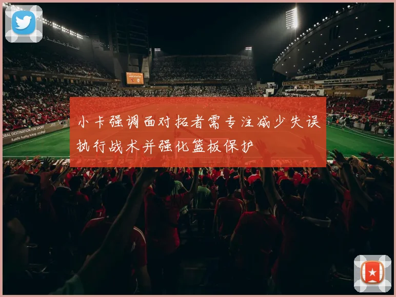 小卡强调面对拓者需专注减少失误执行战术并强化篮板保护