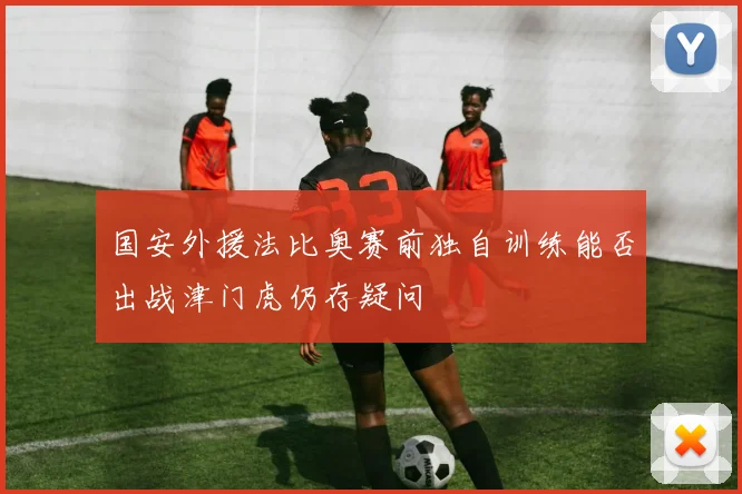 国安外援法比奥赛前独自训练能否出战津门虎仍存疑问