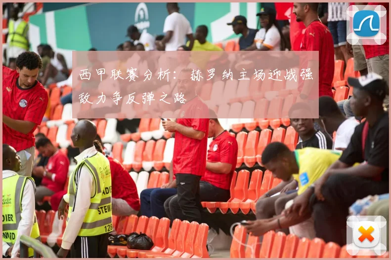 西甲联赛分析：赫罗纳主场迎战强敌力争反弹之路