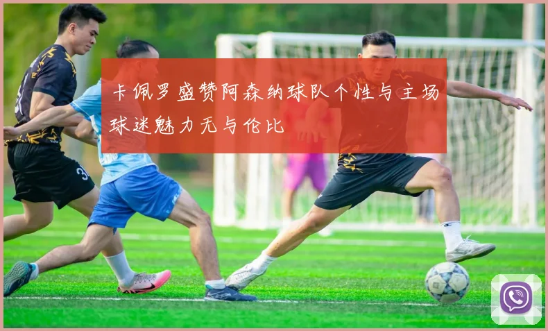 卡佩罗盛赞阿森纳球队个性与主场球迷魅力无与伦比
