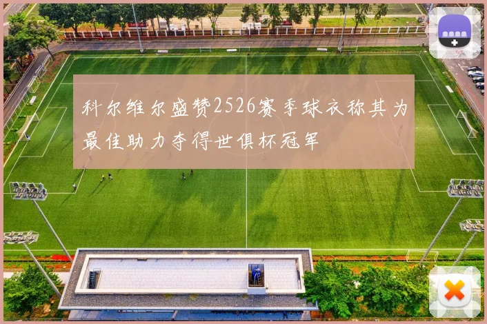 科尔维尔盛赞2526赛季球衣称其为最佳助力夺得世俱杯冠军