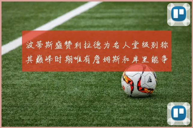 波蒂斯盛赞利拉德为名人堂级别称其巅峰时期唯有詹姆斯和库里能争冠