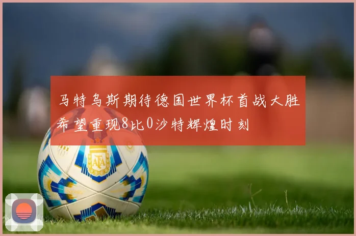 马特乌斯期待德国世界杯首战大胜希望重现8比0沙特辉煌时刻