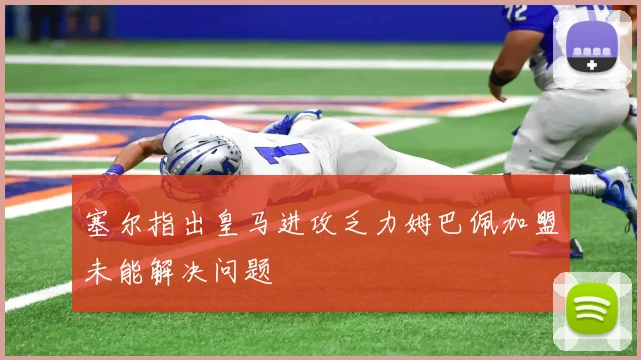 塞尔指出皇马进攻乏力姆巴佩加盟未能解决问题