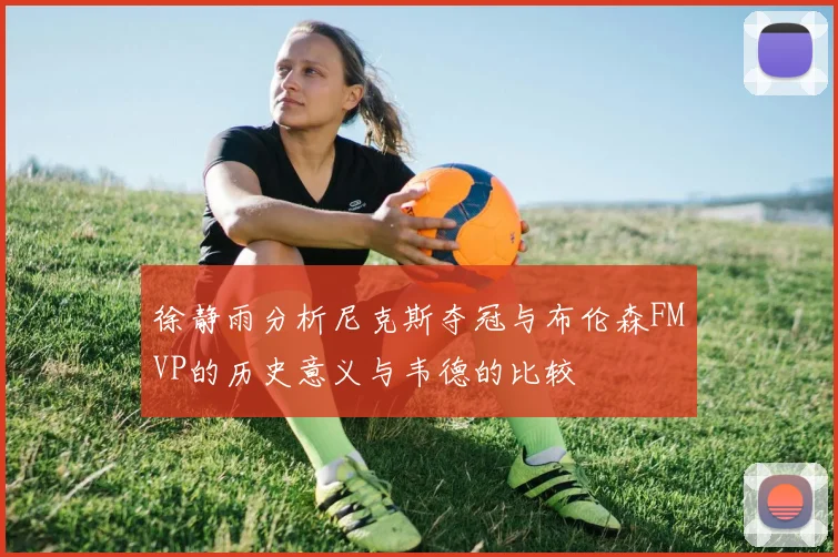 徐静雨分析尼克斯夺冠与布伦森FMVP的历史意义与韦德的比较
