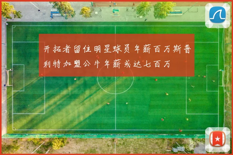 开拓者留住明星球员年薪百万斯普利特加盟公牛年薪或达七百万
